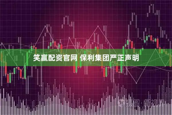 笑赢配资官网 保利集团严正声明
