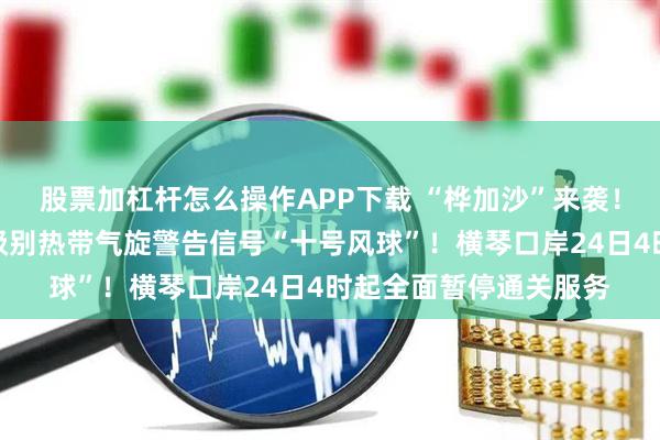 股票加杠杆怎么操作APP下载 “桦加沙”来袭！香港、澳门发出最高级别热带气旋警告信号“十号风球”！横琴口岸24日4时起全面暂停通关服务