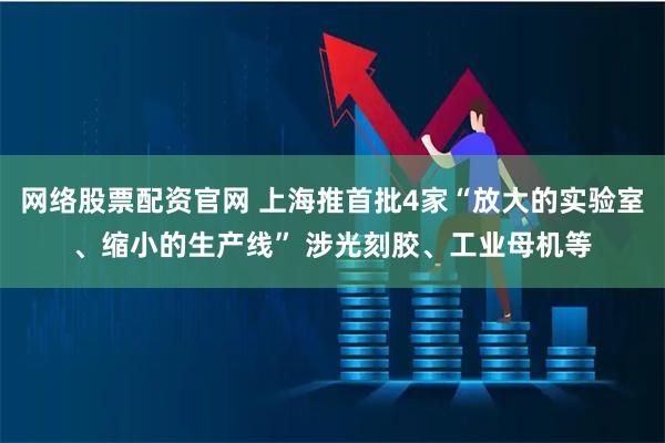 网络股票配资官网 上海推首批4家“放大的实验室、缩小的生产线” 涉光刻胶、工业母机等