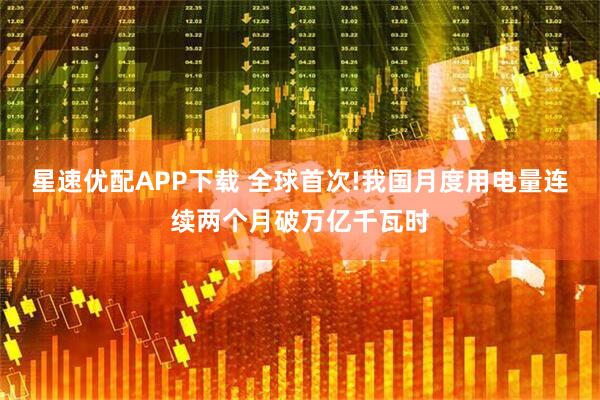 星速优配APP下载 全球首次!我国月度用电量连续两个月破万亿千瓦时