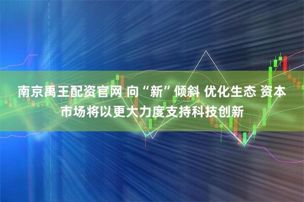 南京禹王配资官网 向“新”倾斜 优化生态 资本市场将以更大力度支持科技创新