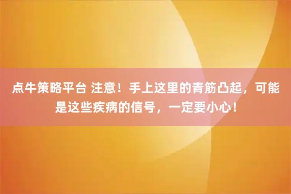 点牛策略平台 注意！手上这里的青筋凸起，可能是这些疾病的信号，一定要小心！