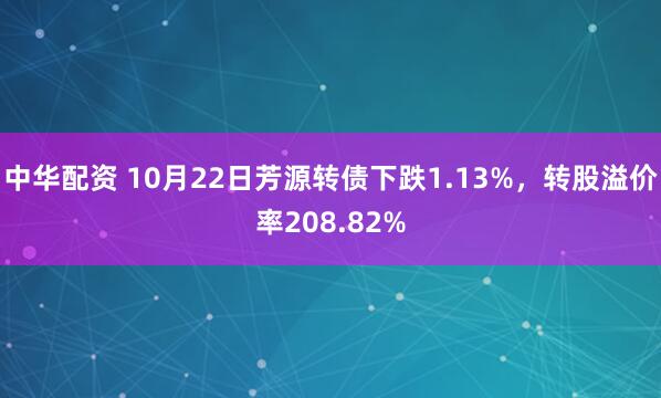中华配资 10月22日芳源转债下跌1.13%，转股溢价率208.82%