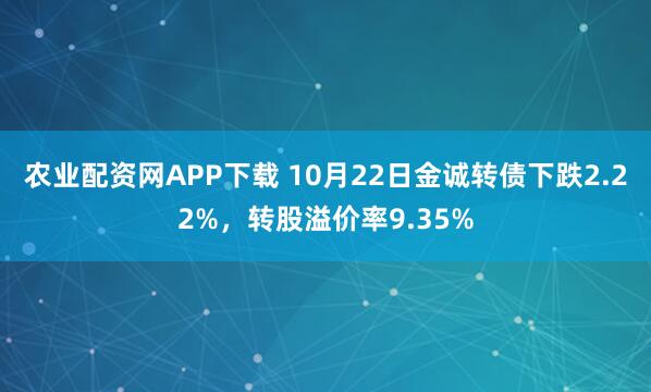 农业配资网APP下载 10月22日金诚转债下跌2.22%，转股溢价率9.35%