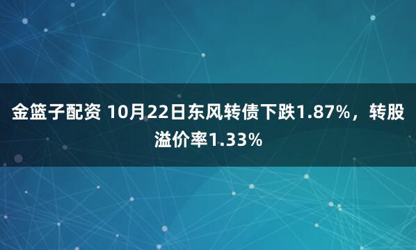 金篮子配资 10月22日东风转债下跌1.87%，转股溢价率1.33%