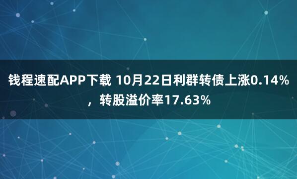 钱程速配APP下载 10月22日利群转债上涨0.14%，转股溢价率17.63%