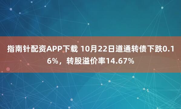 指南针配资APP下载 10月22日道通转债下跌0.16%，转股溢价率14.67%