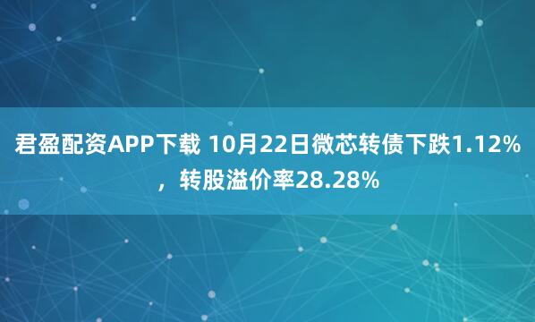 君盈配资APP下载 10月22日微芯转债下跌1.12%，转股溢价率28.28%
