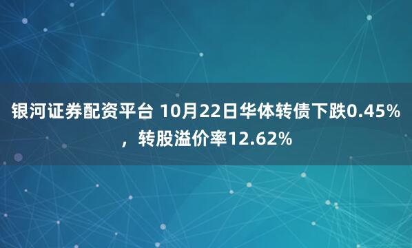 银河证券配资平台 10月22日华体转债下跌0.45%，转股溢价率12.62%