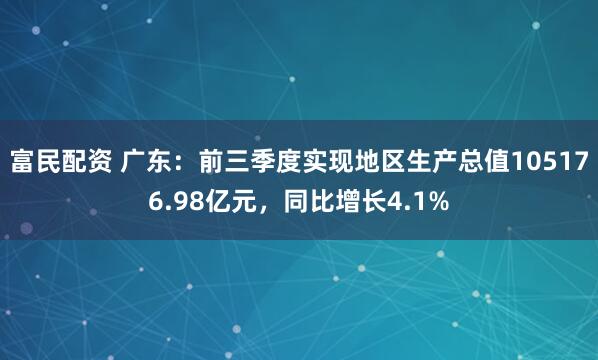 富民配资 广东：前三季度实现地区生产总值105176.98亿元，同比增长4.1%