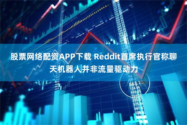 股票网络配资APP下载 Reddit首席执行官称聊天机器人并非流量驱动力