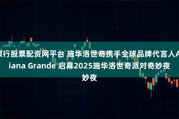 银行股票配资网平台 施华洛世奇携手全球品牌代言人Ariana Grande 启幕2025施华洛世奇派对奇妙夜