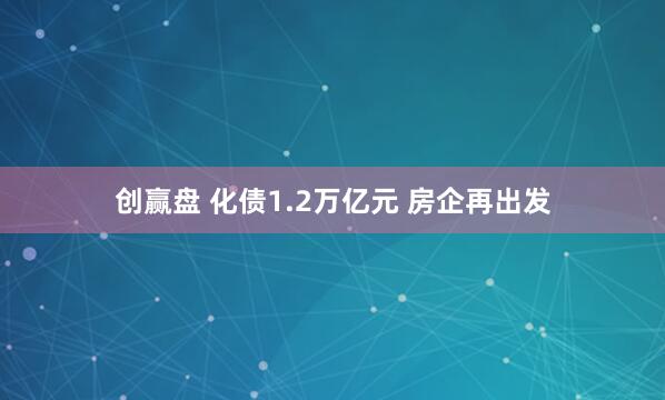 创赢盘 化债1.2万亿元 房企再出发