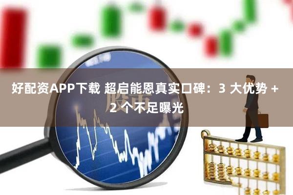 好配资APP下载 超启能恩真实口碑：3 大优势 + 2 个不足曝光