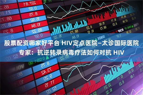 股票配资哪家好平台 HIV定点医院—太诊国际医院专家：抗逆转录病毒疗法如何对抗 HIV