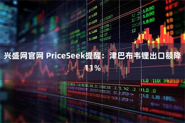 兴盛网官网 PriceSeek提醒：津巴布韦锂出口额降11%