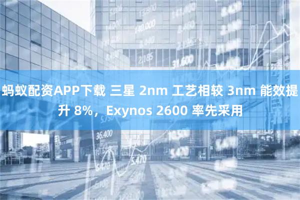 蚂蚁配资APP下载 三星 2nm 工艺相较 3nm 能效提升 8%，Exynos 2600 率先采用