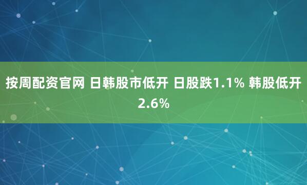 按周配资官网 日韩股市低开 日股跌1.1% 韩股低开2.6%