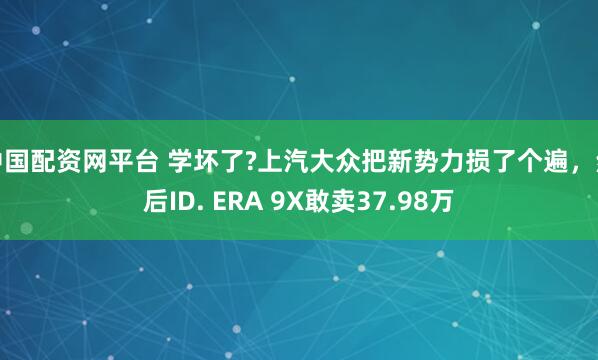 中国配资网平台 学坏了?上汽大众把新势力损了个遍，然后ID. ERA 9X敢卖37.98万