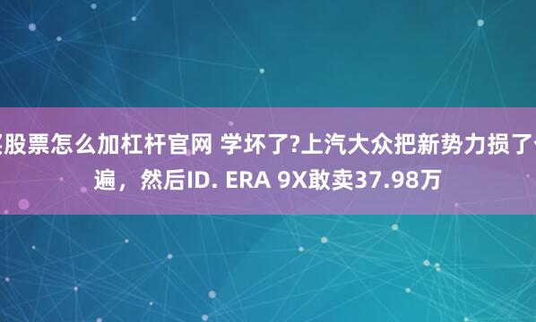 买股票怎么加杠杆官网 学坏了?上汽大众把新势力损了个遍，然后ID. ERA 9X敢卖37.98万