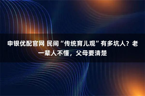 申银优配官网 民间“传统育儿观”有多坑人？老一辈人不懂，父母要清楚