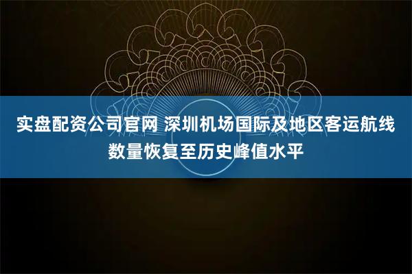 实盘配资公司官网 深圳机场国际及地区客运航线数量恢复至历史峰值水平