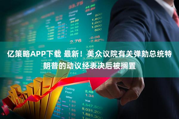亿策略APP下载 最新！美众议院有关弹劾总统特朗普的动议经表决后被搁置