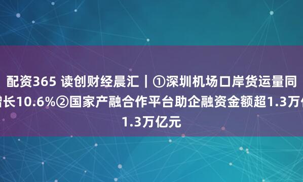 配资365 读创财经晨汇｜①深圳机场口岸货运量同比增长10.6%②国家产融合作平台助企融资金额超1.3万亿元