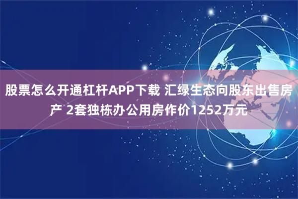 股票怎么开通杠杆APP下载 汇绿生态向股东出售房产 2套独栋办公用房作价1252万元