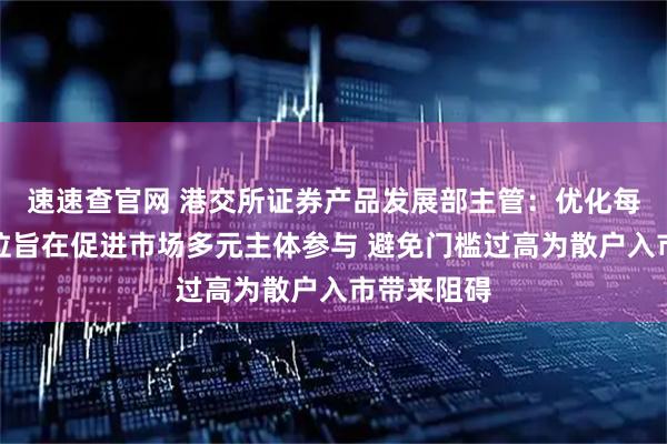 速速查官网 港交所证券产品发展部主管:优化每手买卖单位旨在促进市场多元主体参与 避免门槛过高为散户入市带来阻碍