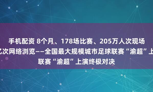 手机配资 8个月、178场比赛、205万人次现场观赛、8.1亿次网络浏览——全国最大规模城市足球联赛“渝超”上演终极对决
