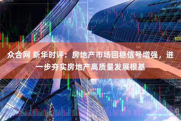众合网 新华时评：房地产市场回稳信号增强，进一步夯实房地产高质量发展根基