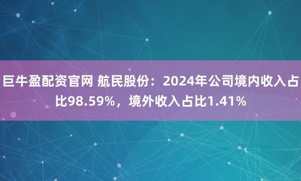 巨牛盈配资官网 航民股份：2024年公司境内收入占比98.59%，境外收入占比1.41%