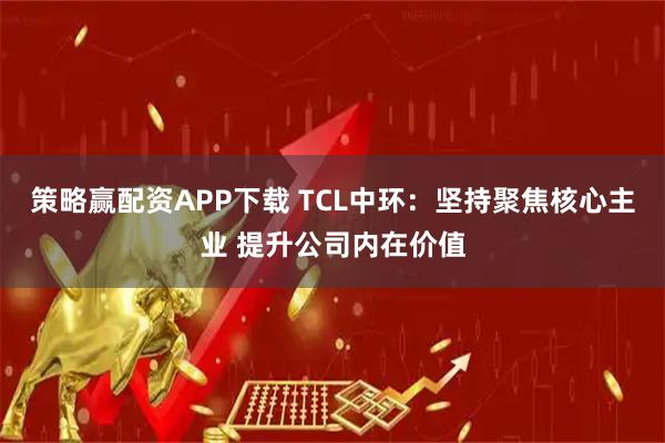 策略赢配资APP下载 TCL中环：坚持聚焦核心主业 提升公司内在价值