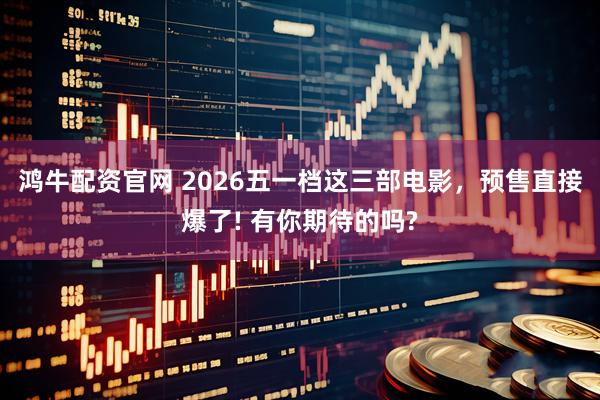 鸿牛配资官网 2026五一档这三部电影，预售直接爆了! 有你期待的吗?