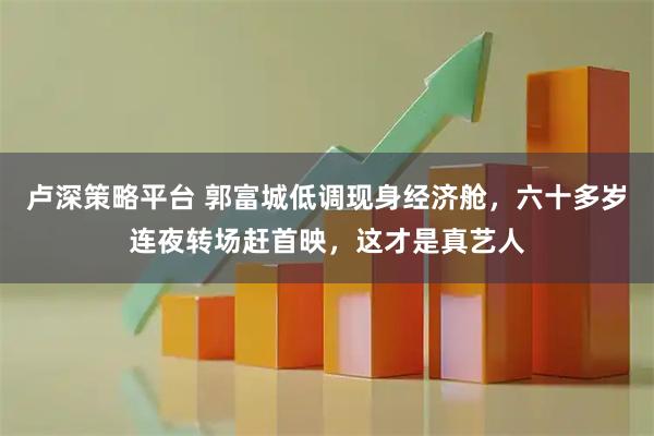卢深策略平台 郭富城低调现身经济舱，六十多岁连夜转场赶首映，这才是真艺人