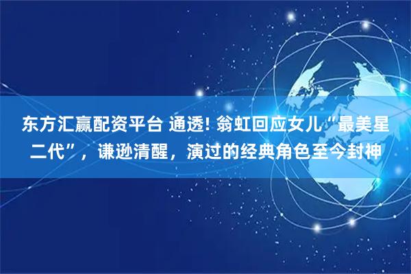 东方汇赢配资平台 通透! 翁虹回应女儿“最美星二代”，谦逊清醒，演过的经典角色至今封神