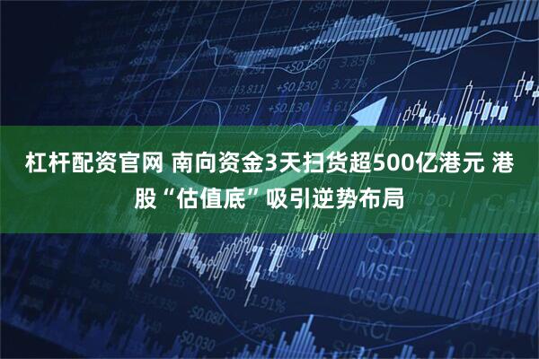 杠杆配资官网 南向资金3天扫货超500亿港元 港股“估值底”吸引逆势布局