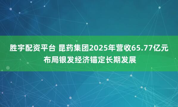 胜宇配资平台 昆药集团2025年营收65.77亿元 布局银发经济锚定长期发展