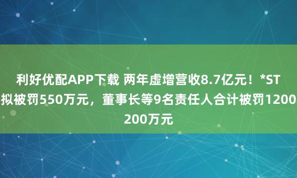 利好优配APP下载 两年虚增营收8.7亿元!*ST英飞拟被罚550万元,董事长等9名责任人合计被罚1200万元