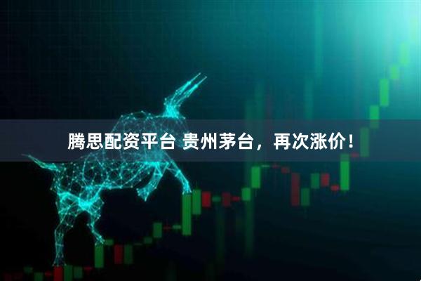 腾思配资平台 贵州茅台,再次涨价!