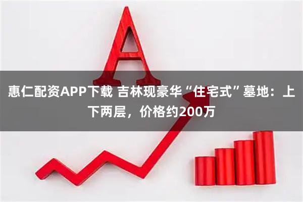 惠仁配资APP下载 吉林现豪华“住宅式”墓地：上下两层，价格约200万