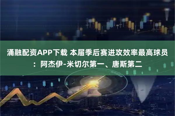 涌融配资APP下载 本届季后赛进攻效率最高球员：阿杰伊-米切尔第一、唐斯第二