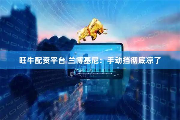 旺牛配资平台 兰博基尼：手动挡彻底凉了