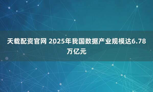 天载配资官网 2025年我国数据产业规模达6.78万亿元