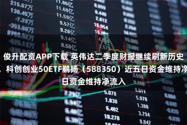 俊升配资APP下载 英伟达二季度财报继续刷新历史纪录，科创创业50ETF鹏扬（588350）近五日资金维持净流入