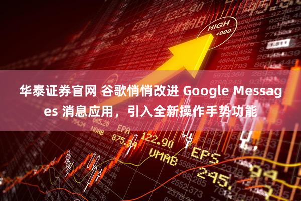 华泰证券官网 谷歌悄悄改进 Google Messages 消息应用，引入全新操作手势功能