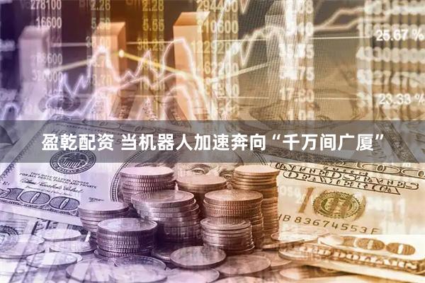 盈乾配资 当机器人加速奔向“千万间广厦”