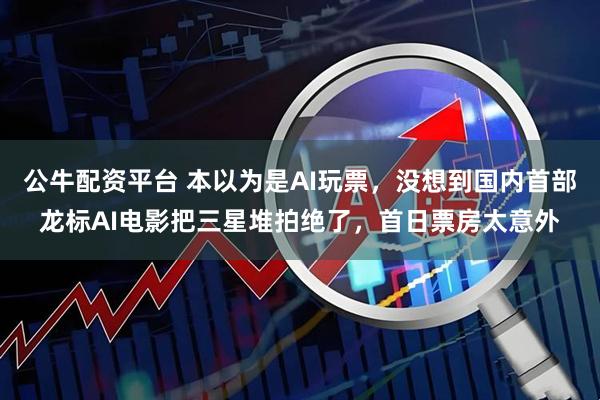 公牛配资平台 本以为是AI玩票，没想到国内首部龙标AI电影把三星堆拍绝了，首日票房太意外