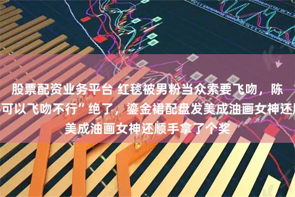 股票配资业务平台 红毯被男粉当众索要飞吻，陈瑶一句“比心可以飞吻不行”绝了，鎏金裙配盘发美成油画女神还顺手拿了个奖